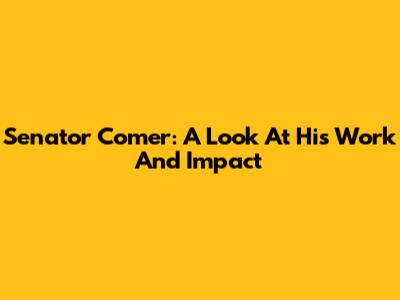 Senator Comer: A Look At His Work And Impact