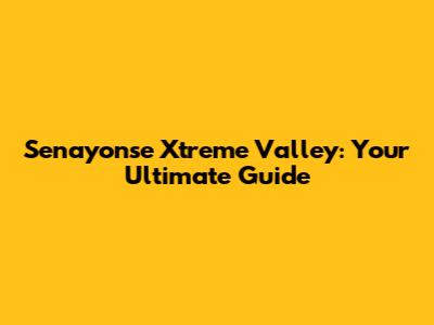 Senayonse Xtreme Valley: Your Ultimate Guide