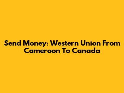 Send Money: Western Union From Cameroon To Canada