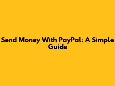Send Money With PayPal: A Simple Guide