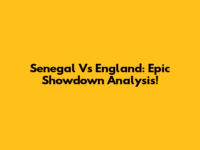 Senegal Vs England: Epic Showdown Analysis!