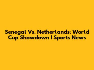 Senegal Vs. Netherlands: World Cup Showdown | Sports News