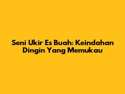Seni Ukir Es Buah: Keindahan Dingin Yang Memukau