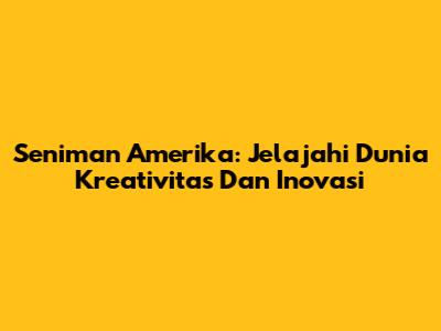 Seniman Amerika: Jelajahi Dunia Kreativitas Dan Inovasi