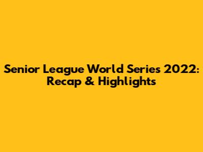 Senior League World Series 2022: Recap & Highlights