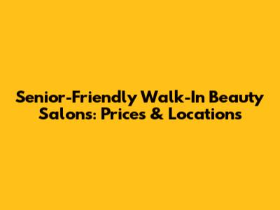 Senior-Friendly Walk-In Beauty Salons: Prices & Locations