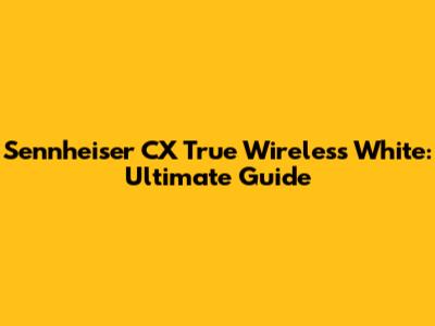 Sennheiser CX True Wireless White: Ultimate Guide
