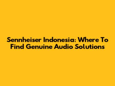 Sennheiser Indonesia: Where To Find Genuine Audio Solutions