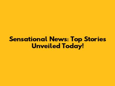 Sensational News: Top Stories Unveiled Today!