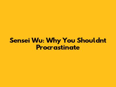 Sensei Wu: Why You Shouldn't Procrastinate