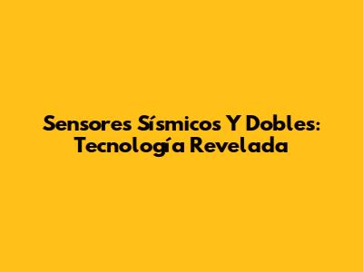 Sensores Sísmicos Y Dobles: Tecnología Revelada