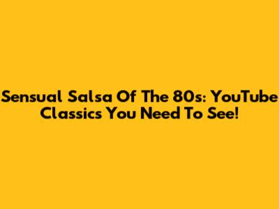 Sensual Salsa Of The 80s: YouTube Classics You Need To See!