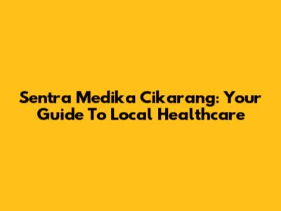 Sentra Medika Cikarang: Your Guide To Local Healthcare
