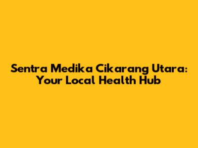 Sentra Medika Cikarang Utara: Your Local Health Hub