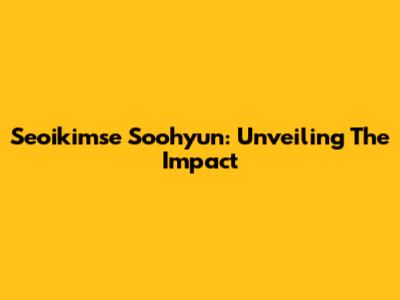 Seoikimse Soohyun: Unveiling The Impact