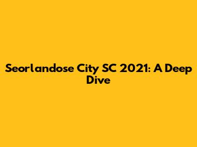 Seorlandose City SC 2021: A Deep Dive