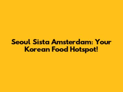 Seoul Sista Amsterdam: Your Korean Food Hotspot!