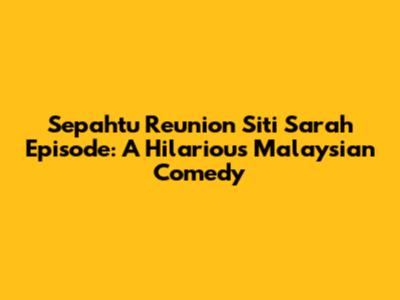 Sepahtu Reunion Siti Sarah Episode: A Hilarious Malaysian Comedy