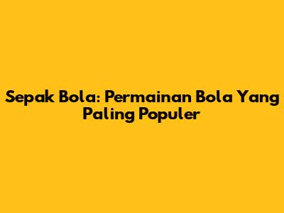 Sepak Bola: Permainan Bola Yang Paling Populer