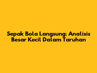 Sepak Bola Langsung: Analisis Besar Kecil Dalam Taruhan