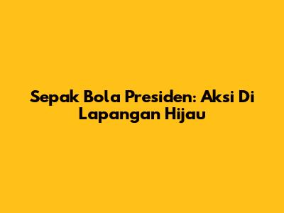 Sepak Bola Presiden: Aksi Di Lapangan Hijau