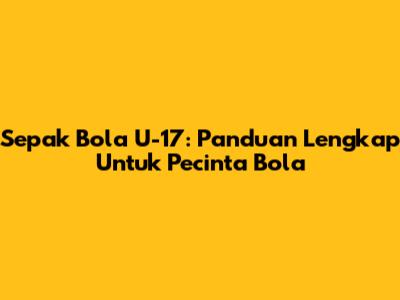 Sepak Bola U-17: Panduan Lengkap Untuk Pecinta Bola