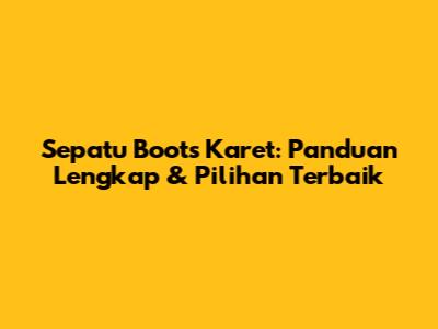 Sepatu Boots Karet: Panduan Lengkap & Pilihan Terbaik