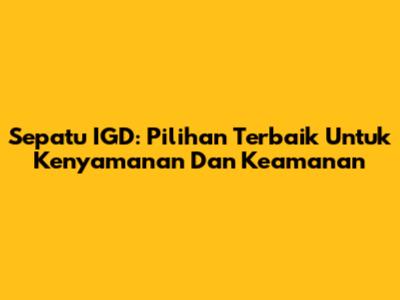 Sepatu IGD: Pilihan Terbaik Untuk Kenyamanan Dan Keamanan