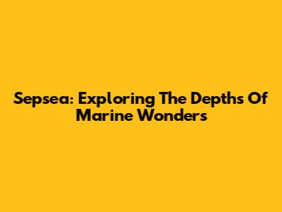 Sepsea: Exploring The Depths Of Marine Wonders
