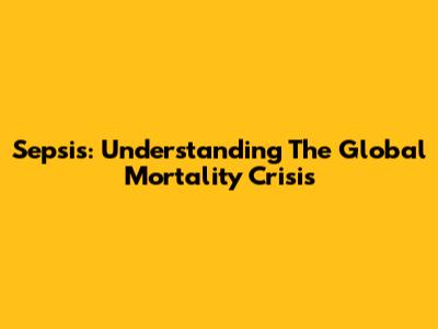 Sepsis: Understanding The Global Mortality Crisis