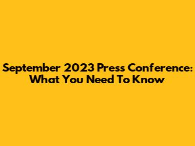 September 2023 Press Conference: What You Need To Know