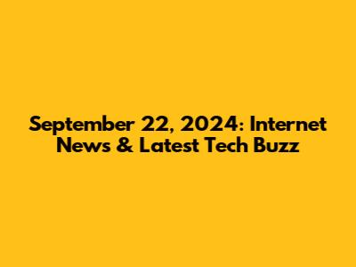 September 22, 2024: Internet News & Latest Tech Buzz