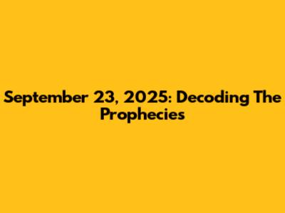 September 23, 2025: Decoding The Prophecies