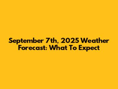 September 7th, 2025 Weather Forecast: What To Expect