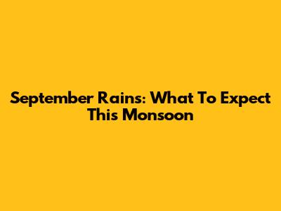 September Rains: What To Expect This Monsoon