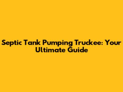 Septic Tank Pumping Truckee: Your Ultimate Guide