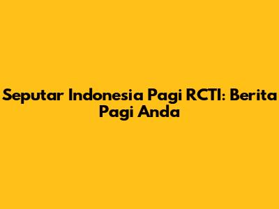 Seputar Indonesia Pagi RCTI: Berita Pagi Anda