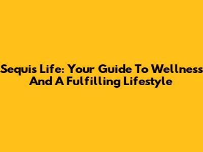 Sequi's Life: Your Guide To Wellness And A Fulfilling Lifestyle