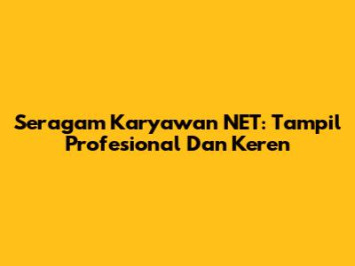 Seragam Karyawan NET: Tampil Profesional Dan Keren