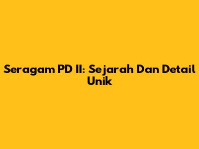 Seragam PD II: Sejarah Dan Detail Unik