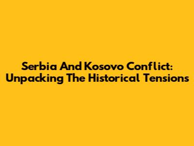 Serbia And Kosovo Conflict: Unpacking The Historical Tensions