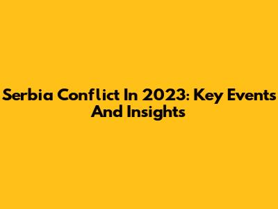 Serbia Conflict In 2023: Key Events And Insights