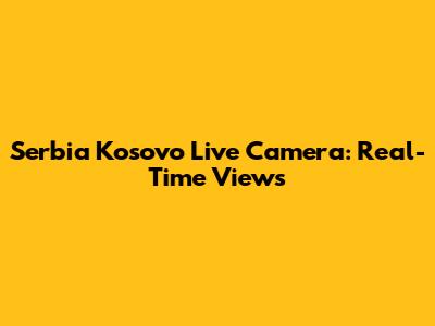 Serbia Kosovo Live Camera: Real-Time Views