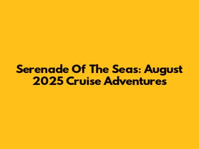 Serenade Of The Seas: August 2025 Cruise Adventures