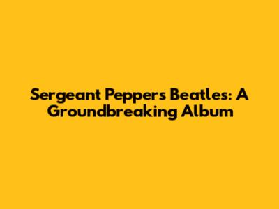 Sergeant Pepper's Beatles: A Groundbreaking Album