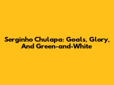 Serginho Chulapa: Goals, Glory, And Green-and-White