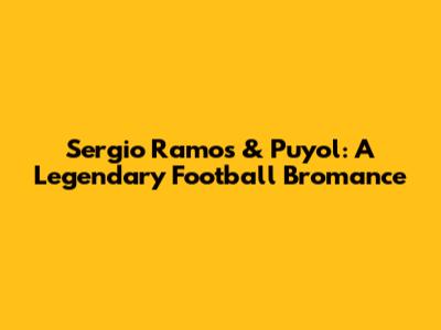 Sergio Ramos & Puyol: A Legendary Football Bromance