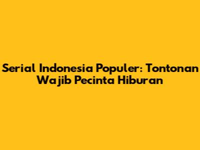 Serial Indonesia Populer: Tontonan Wajib Pecinta Hiburan