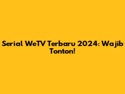 Serial WeTV Terbaru 2024: Wajib Tonton!
