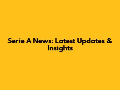 Serie A News: Latest Updates & Insights